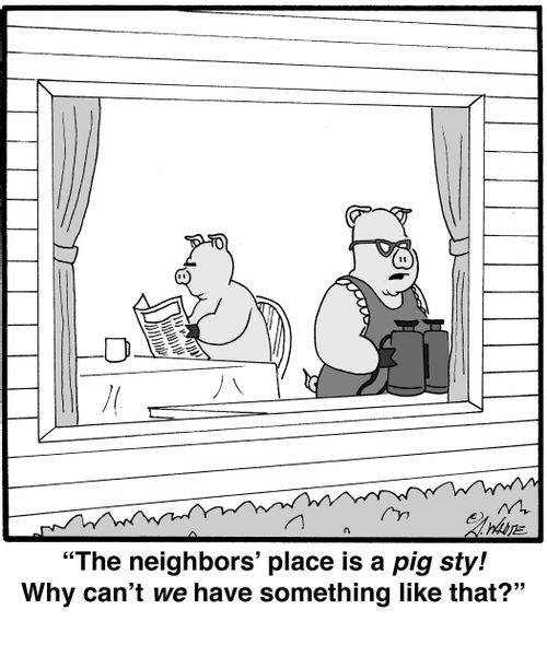 "The neighbors' place is a pig sty! Why can't we have something like that?"