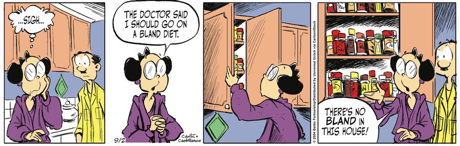 "The doctor says I should go on a bland diet. There's no bland in this house!"