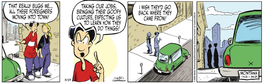 "That really bugs me...all these foreigners moving into town. Taking our jobs, bringing their goofy culture, expecting us to learn how they do things! I wish they'd go back where they came from!"