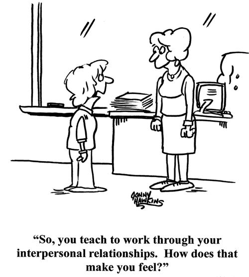 "So, you teach to work through your interpersonal relationships.  How does that make you feel?"