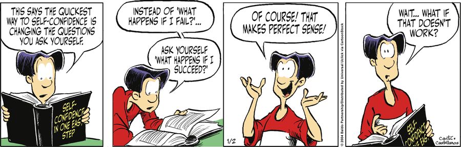 "This says the quickest way to self-confidence is changing the questions to ask yourself. Instead of 'What happens if I fail?'...ask yourself 'What happens if I succeed?' Of course! That makes perfect sense! Wait...what if it doesn't work?"
