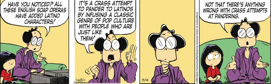 "Have you noticed? All these English soap operas have added Latino characters! It's a crass attempt to pander to Latinos by infusing a classic genre of pop culture with people who are just like them! Not that there's anything wrong with crass attempts at 