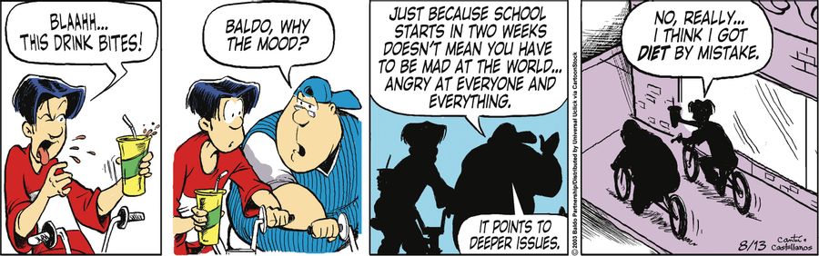 "Baldo, why the mood? Just because school starts in two weeks doesn't mean you have to be mad at the world...angry at everyone and everything. It points to deeper issues."