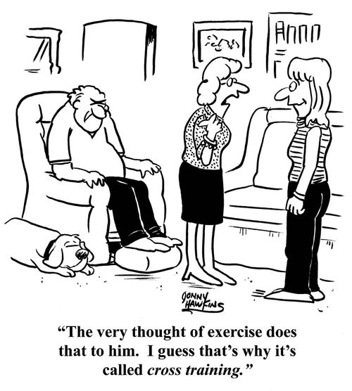 "The very thought of exercise does that to him.  I guess that's why it's called cross training."