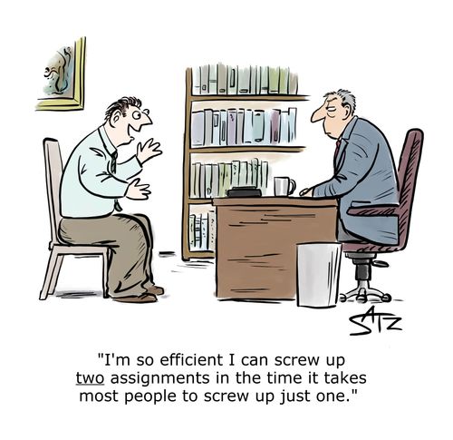 "I'm so efficient I can screw up two assignments in the time it takes most people to screw up just one."