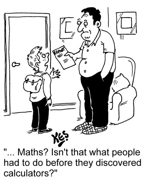"... Maths? Isn't that what people had to do before they discovered calculators?"