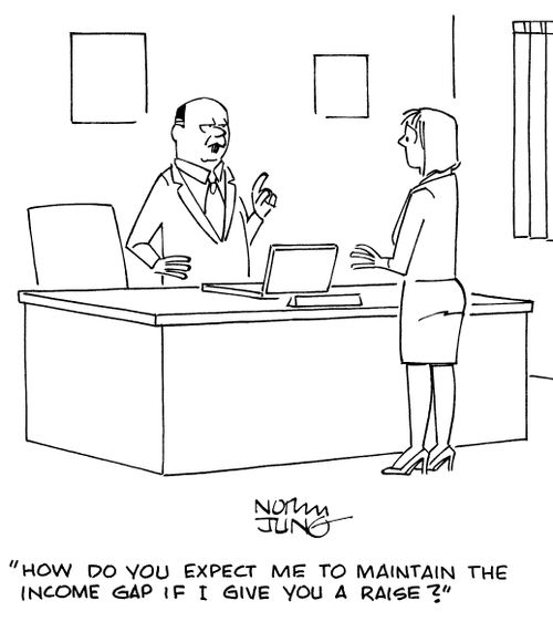 "How do you expect me to maintain the income gap if I give you a raise?"