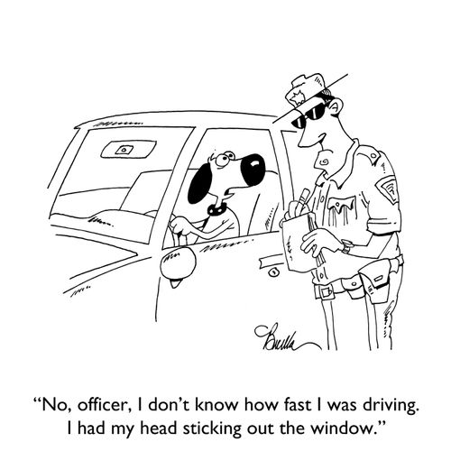 "No, officer, I don' t know how fast I was driving. I had my head sticking out of the window."