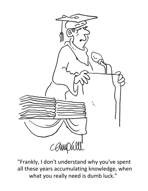 "Frankly, I don't understand why you've spent all these years accumulating knowledge, when what you really need is dumb luck."