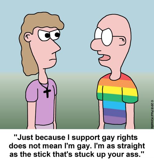 "Just because I support gay rights  does not mean I'm gay. I'm as straight as the stick that's stuck up your ass."