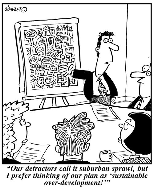 "Our detractors call it suburban sprawl, but I prefer thinking of our plan as 'sustainable over-development!'"