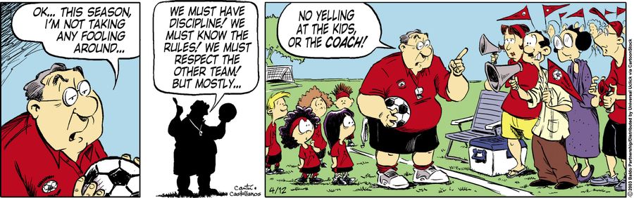 "OK...this season, I'm not taking any fooling around...we must have discipline! We must know the rules! We must respect the other team! But mostly...no yelling at the kids, or the coach!"