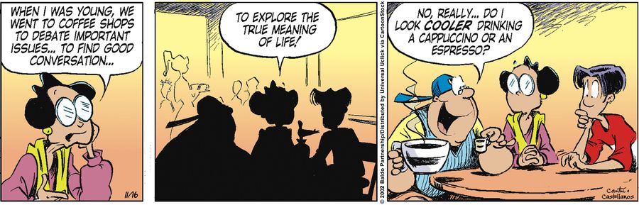 "When I was young, we went to coffee shops to debate important issues...to find good conversation...to explore the true meaning of life!"
