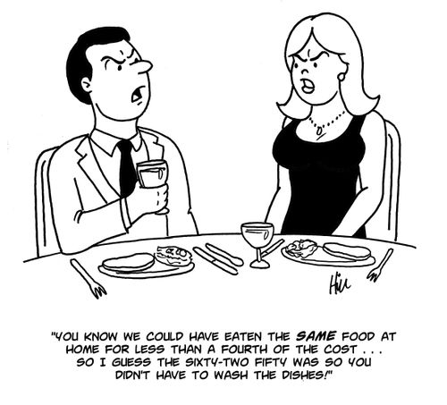"You know we could have eaten the same food at home for less than a fourth of the cost...so I guess the sixty-two fifty was so you didn't have to wash the dishes!"
