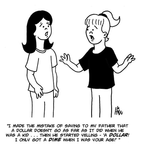 "I made the mistake of saying to my father that a dollar doesn't go as far as it did when he was a kid...they he started yelling - 'A dollar! I only got a dime when I was your age!'"