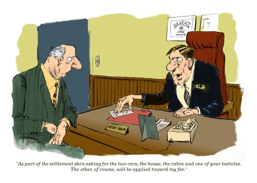 "As part of the settlement she's asking for the two cars, the house, the cabin and one of your testicles. The other, of course, will be applied toward my fee."