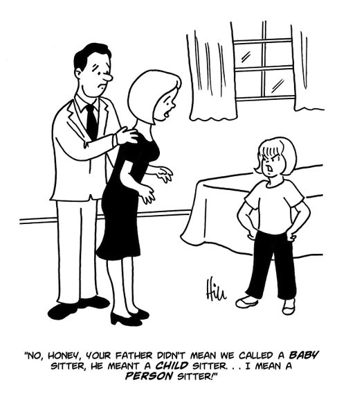 "No, honey, your father didn't mean we called a baby sitter, he meant a child sitter....I mean a person sitter!"