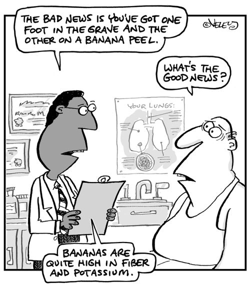 "The bad news is you've got one foot in the grave and the other on a banana peel."