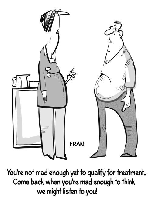 "You're not mad enough yet to qualify for treatment...Come back when you're mad enough to think we might listen to you!"