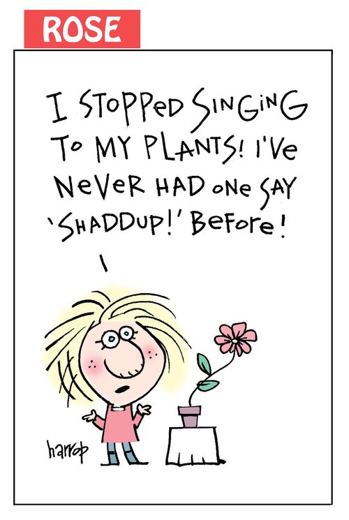 "I stopped singing to my plants! I've never had one say 'shaddup!' before!"