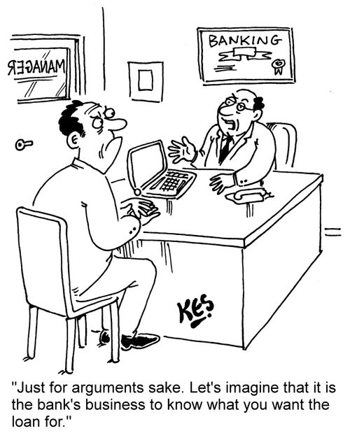"Just for arguments sake. Let's imagine that it is the bank's business to know what you want the loan for."