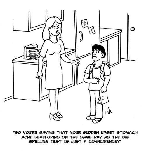 "So you're saying that your sudden upset stomach ache developing on the same day as the big spelling test is just a coincidence?"