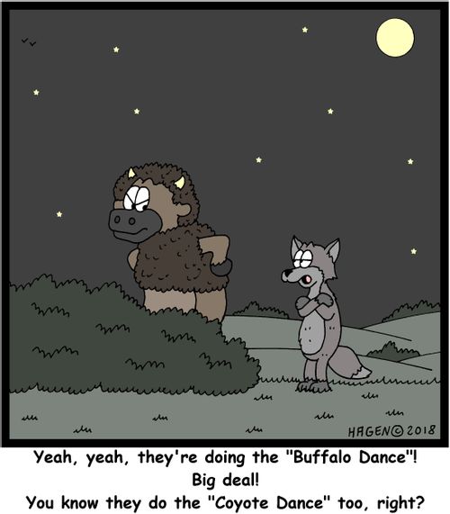 "Yeah, yeah, they're doing the "Buffalo Dance"! Big deal! You know they do the "Coyote Dance" too, right?"