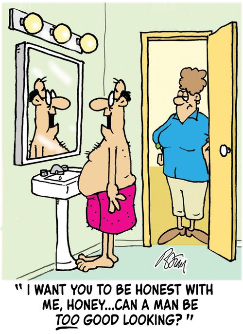 "I want you to be honest with me, Honey...can a man be too good looking?"