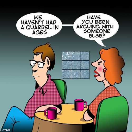 "We haven't had a quarrel in ages...have you been arguing with someone else?"