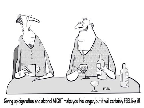 "Giving up cigarettes and alcohol MIGHT make you live longer, but it will certainly feel like it!"