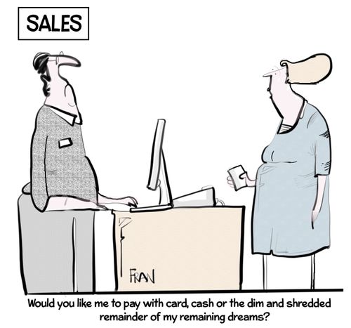 "Would you like to pay with card, cash or the dim and shredded remains of my remaining dreams?"