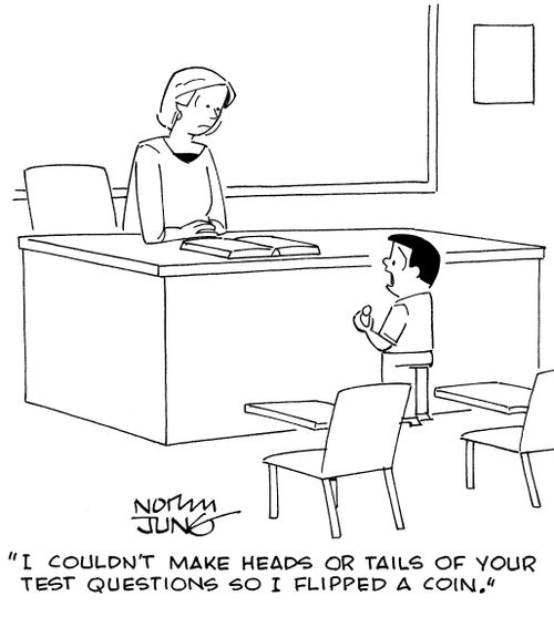 "I couldn't make heads or tails of your test questions so I flipped a coin!"