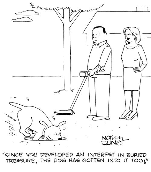 "Since you developed an interest in buried treasure, the dog has gotten into it too!"