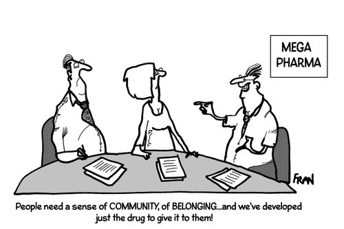 "People need a sense of community, of belonging...and we've developed just the drug to give it to them!"