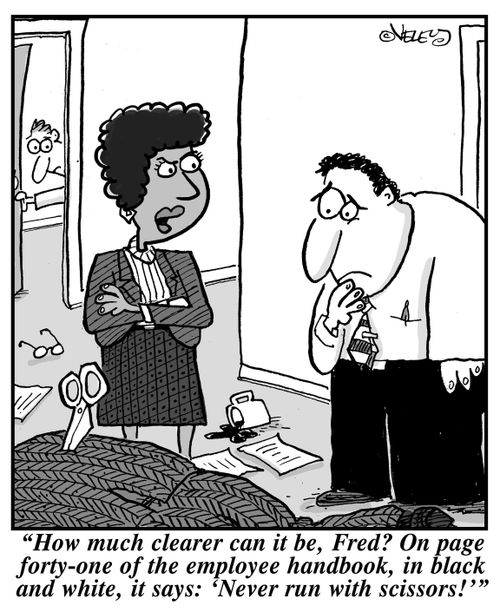 "How much clearer can it be, Fred? On page forty-one of the employee handbook, in black and white, it says: 'Never run with scissors!'"
