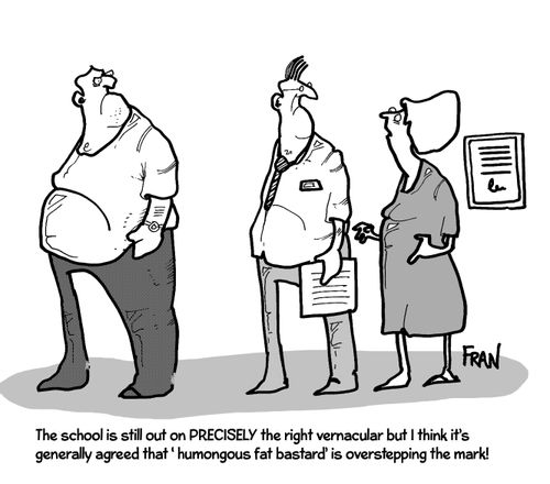 "The school is still out on precisely the right vernacular but I think it is generally agreed that 'humongous fat bastard' is overstepping the mark!"