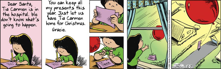 Dear Santa, Tia Carmen is in the hospital. We don't know what's going to happen. You can keep all my presents this year. Just let us have Tia Carmen home for Christmas. Gracie.
