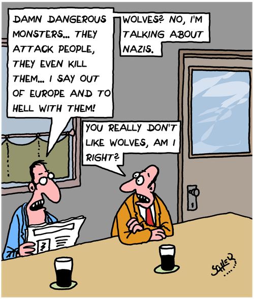 "Damn dangerous monsters... they attack people, they even kill them...I say out of Europe and to hell with them!"