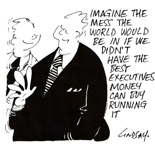 "Imagine the mess the world would be in if we didn't have the best executives money can buy running it."