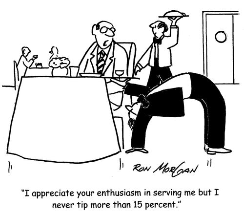 "I appreciate your enthusiasm in serving me but I never tip more than 15 percent."