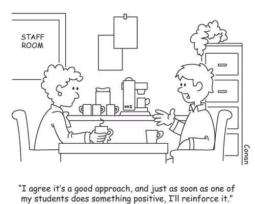 "I agree it's a good approach, and just as soon as one of my students does something positive, I'll reinforce it."