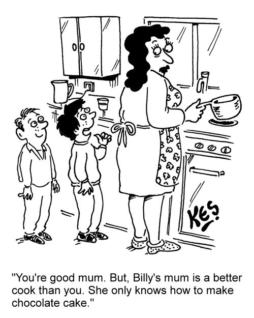 "You're good mum. But, Billy's mum is a better cook than you. She only knows how to make chocolate cake."