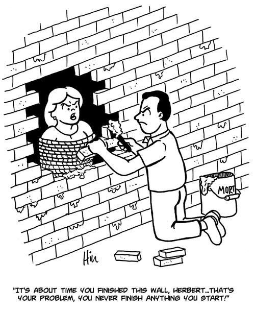 "It's about time you finished the wall, Herbet...that's your problem, you never finish anything you start!"