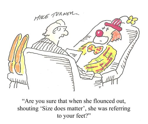 "Are you sure that when she flounced out, shouting 'size does matter', she was referring to your feet?"