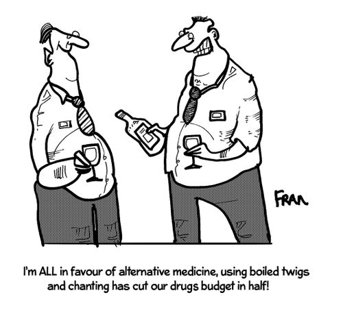 "I'm all in favour of alternative medicine, using boil twigs and chanting has cut our drugs budget in half!"