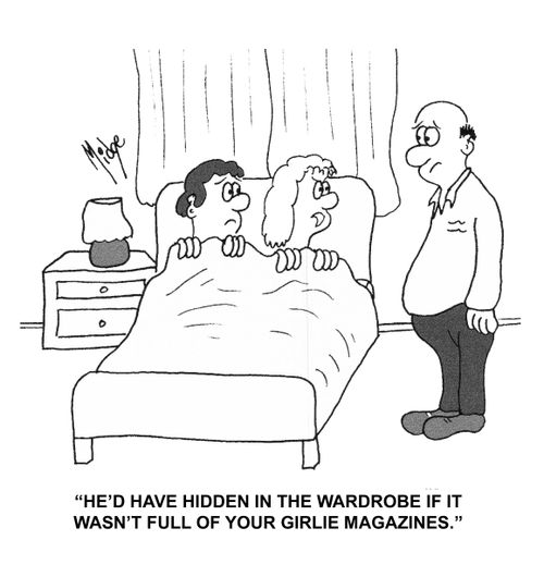 "He'd have hidden in the wardrobe if it wasn't full of your girlie magazines."