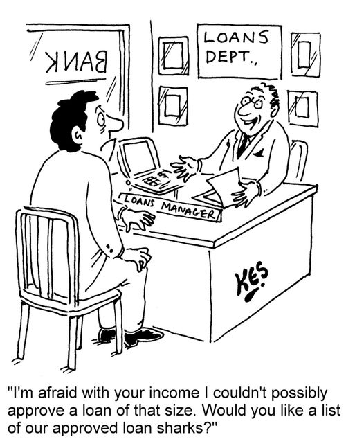 "I'm afraid with your income I couldn't possibly approve a loan of that size. Would you like a list of our approved loan sharks?"