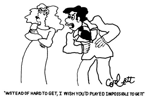 "Instead of hard to get, I wish you'd played impossible to get!"