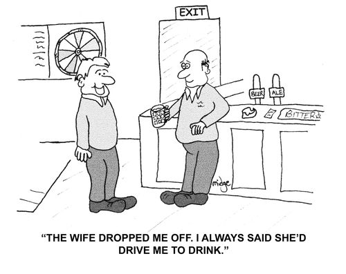 "The wife dropped me off. I always said she'd drive me to drink."