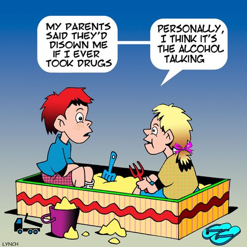 "My parents said they'd disown me if I ever took drugs...personally, I think it's the alcohol talking."